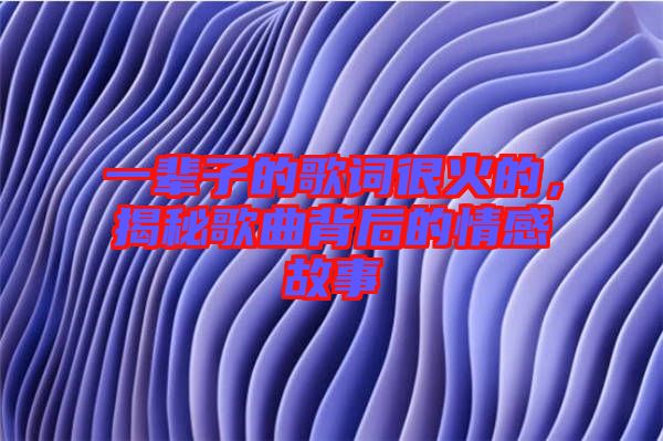 一輩子的歌詞很火的，揭秘歌曲背后的情感故事