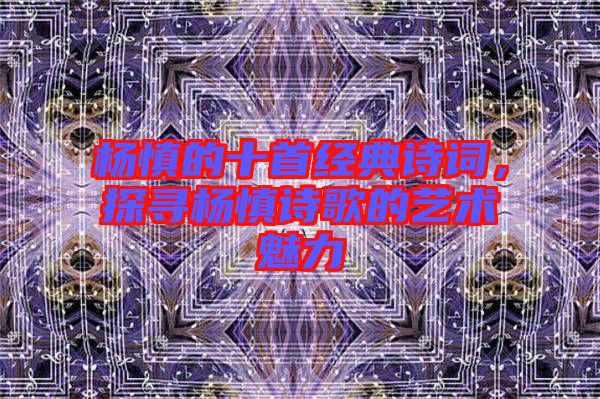 楊慎的十首經典詩詞，探尋楊慎詩歌的藝術魅力