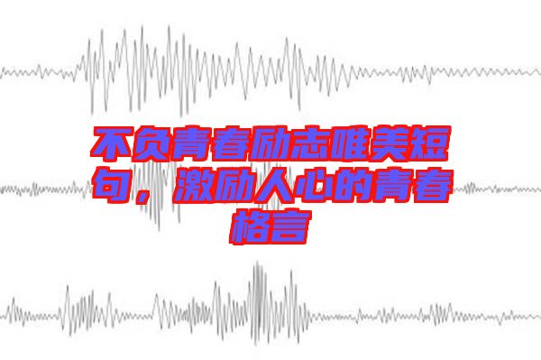 不負青春勵志唯美短句，激勵人心的青春格言