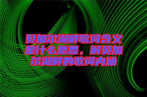 貝加爾湖畔歌詞含義是什么意思，解貝加爾湖畔的歌詞內涵