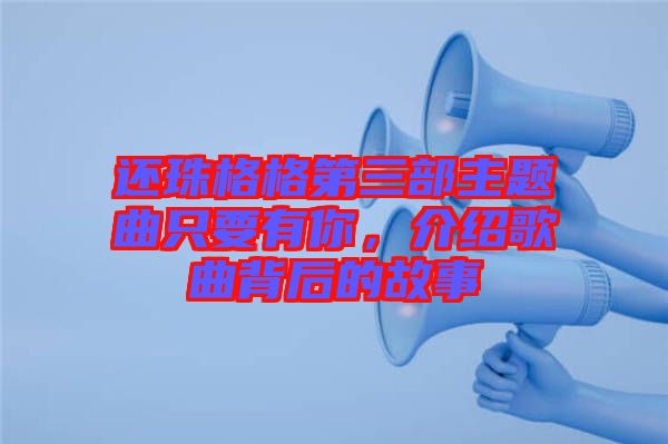 還珠格格第三部主題曲只要有你，介紹歌曲背后的故事