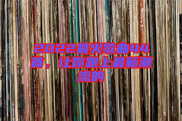 2022最火歌曲44首，讓你跟上最新潮流的
