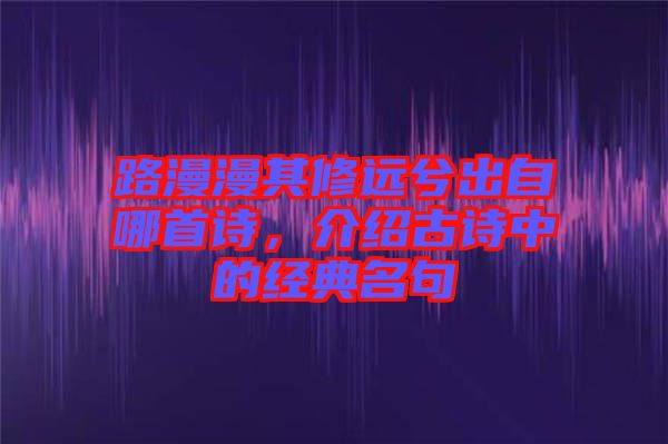 路漫漫其修遠兮出自哪首詩，介紹古詩中的經典名句