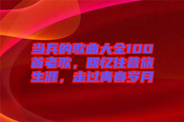 當(dāng)兵的歌曲大全100首老歌，回憶往昔旅生涯，走過青春歲月