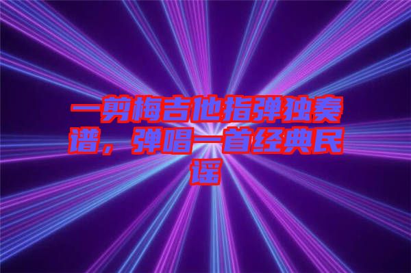一剪梅吉他指彈獨奏譜，彈唱一首經(jīng)典民謠