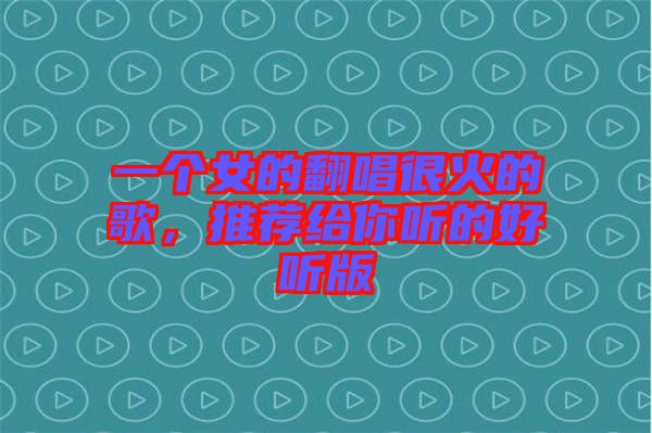 一個女的翻唱很火的歌，推薦給你聽的好聽版