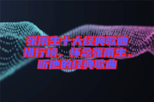 張雨生十大經典歌曲排行榜，懷念張雨生，聽他的經典歌曲