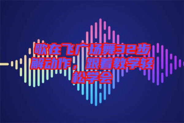 歌在飛廣場舞32步解動(dòng)作，跟著教學(xué)輕松學(xué)會(huì)