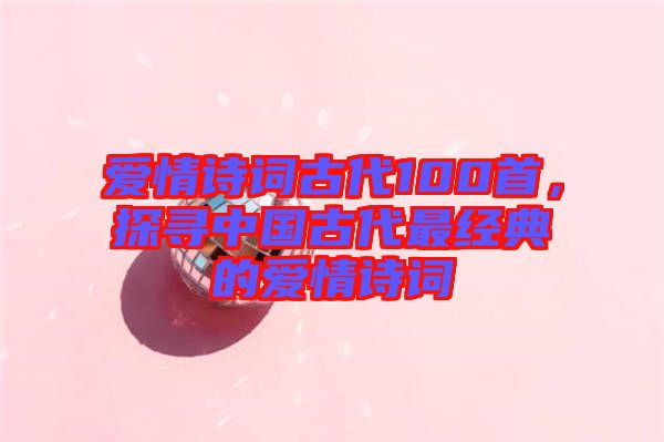 愛情詩詞古代100首，探尋中國古代最經(jīng)典的愛情詩詞