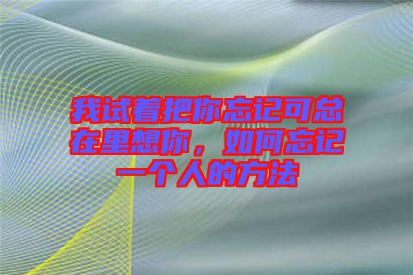我試著把你忘記可總在里想你，如何忘記一個人的方法