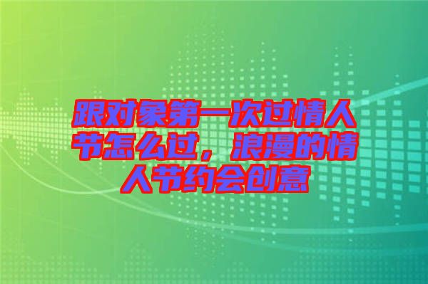 跟對象第一次過情人節怎么過，浪漫的情人節約會創意
