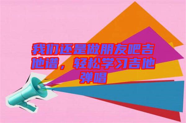 我們還是做朋友吧吉他譜，輕松學習吉他彈唱