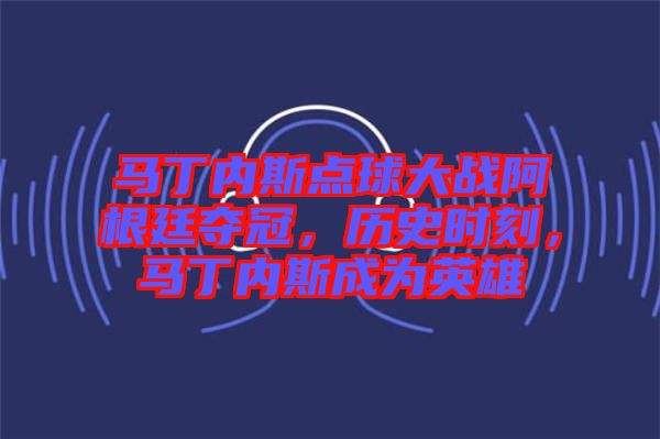 馬丁內斯點球大戰阿根廷奪冠，歷史時刻，馬丁內斯成為英雄