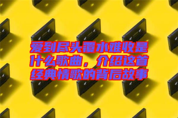 愛到盡頭覆水難收是什么歌曲，介紹這首經典情歌的背后故事