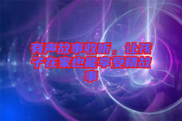 有聲故事收聽，讓孩子在家也能享受精故事