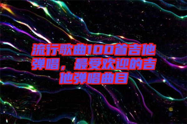 流行歌曲100首吉他彈唱，最受歡迎的吉他彈唱曲目