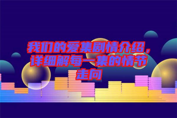 我們的愛集劇情介紹，詳細(xì)解每一集的情節(jié)走向
