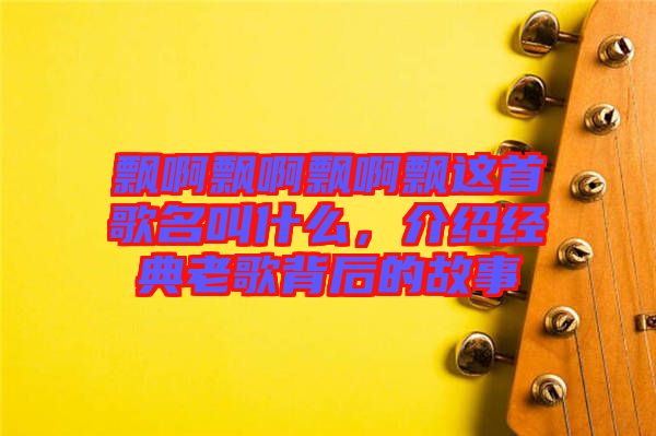 飄啊飄啊飄啊飄這首歌名叫什么，介紹經(jīng)典老歌背后的故事