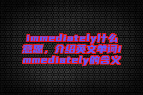 immediately什么意思，介紹英文單詞immediately的含義