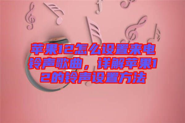 蘋(píng)果12怎么設(shè)置來(lái)電鈴聲歌曲，詳解蘋(píng)果12的鈴聲設(shè)置方法