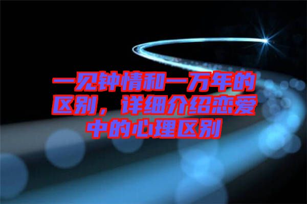 一見鐘情和一萬(wàn)年的區(qū)別，詳細(xì)介紹戀愛中的心理區(qū)別