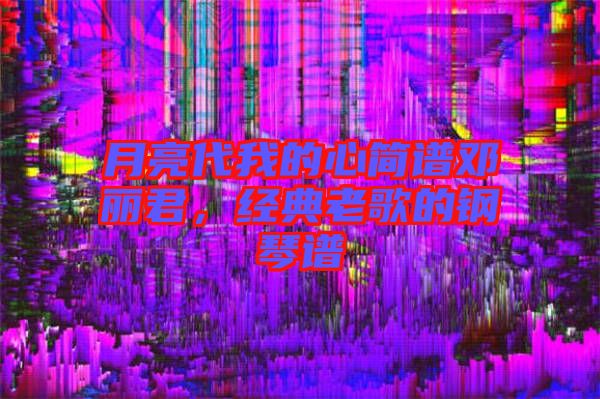月亮代我的心簡譜鄧麗君，經典老歌的鋼琴譜