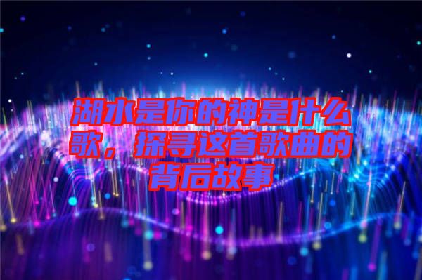 湖水是你的神是什么歌，探尋這首歌曲的背后故事