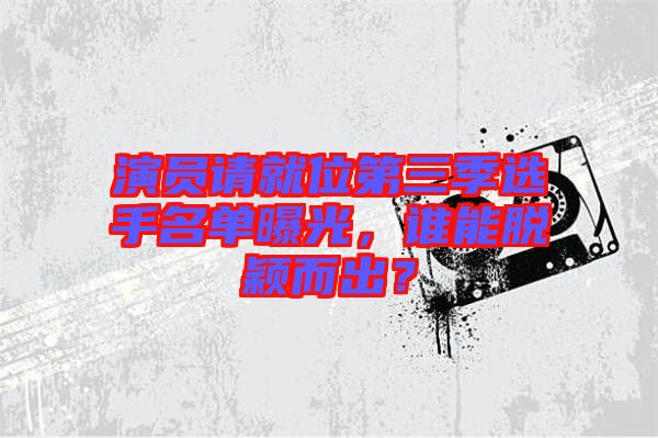 演員請就位第三季選手名單曝光，誰能脫穎而出？
