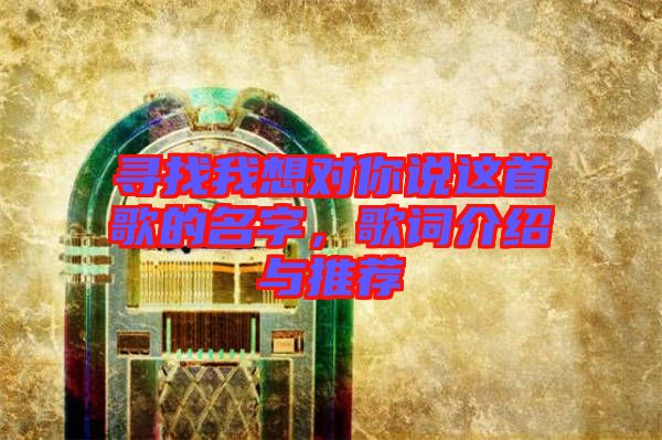 尋找我想對你說這首歌的名字，歌詞介紹與推薦
