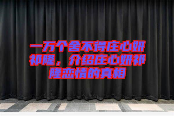 一萬個舍不得莊心妍祁隆，介紹莊心妍祁隆戀情的真相