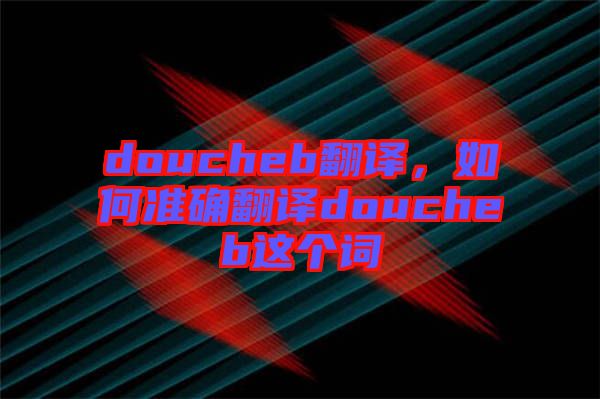 doucheb翻譯，如何準確翻譯doucheb這個詞
