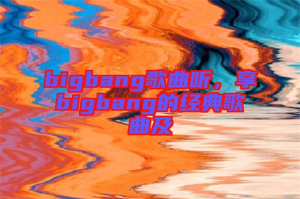 bigbang歌曲聽，享bigbang的經典歌曲及