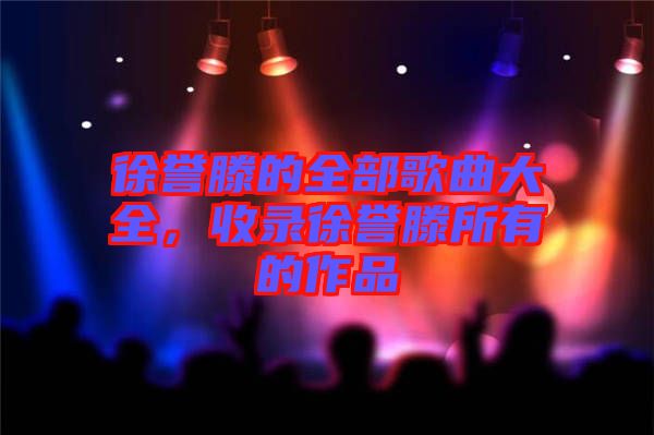 徐譽(yù)滕的全部歌曲大全，收錄徐譽(yù)滕所有的作品