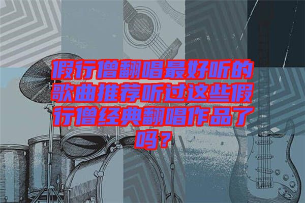 假行僧翻唱最好聽的歌曲推薦聽過這些假行僧經典翻唱作品了嗎？