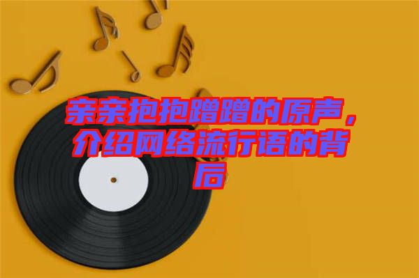 親親抱抱蹭蹭的原聲，介紹網絡流行語的背后