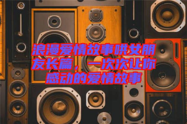 浪漫愛(ài)情故事哄女朋友長(zhǎng)篇，一次次讓你感動(dòng)的愛(ài)情故事