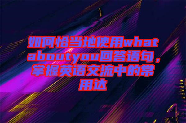 如何恰當地使用whataboutyou回答語句，掌握英語交流中的常用達