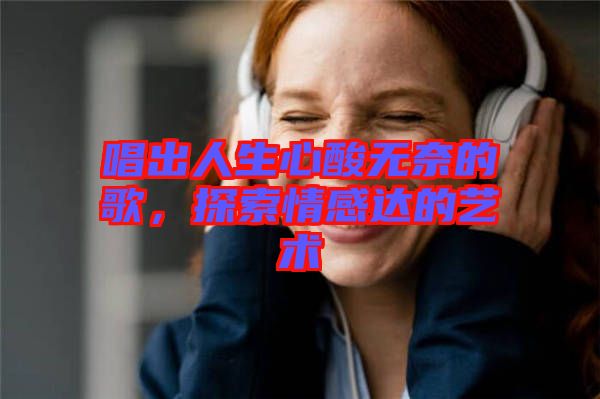 唱出人生心酸無奈的歌，探索情感達的藝術