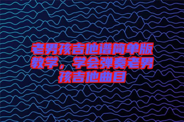 老男孩吉他譜簡單版教學，學會彈奏老男孩吉他曲目