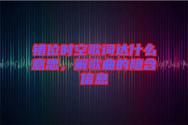 錯位時空歌詞達什么意思，解歌曲的隱含信息