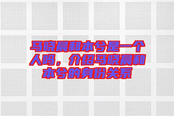 馬曉晨和本兮是一個人嗎，介紹馬曉晨和本兮的身份關系