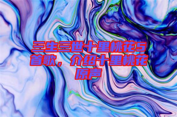 三生三世十里桃花5首歌，介紹十里桃花原聲