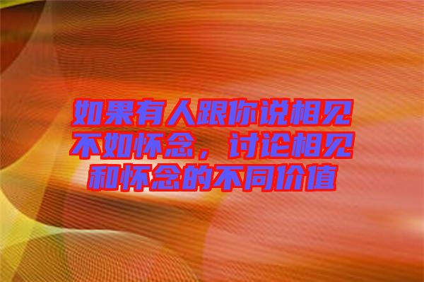 如果有人跟你說相見不如懷念，討論相見和懷念的不同價(jià)值
