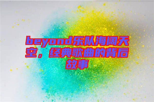 beyond樂隊(duì)海闊天空，經(jīng)典歌曲的背后故事