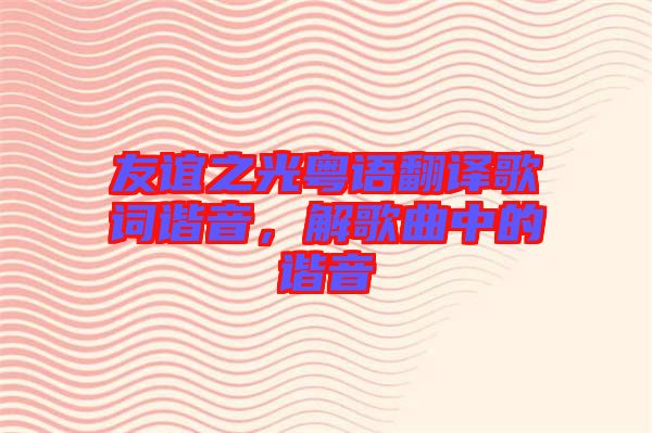 友誼之光粵語翻譯歌詞諧音，解歌曲中的諧音