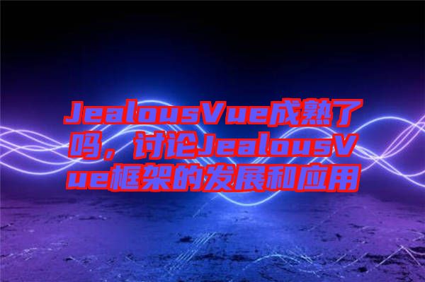 JealousVue成熟了嗎，討論JealousVue框架的發展和應用