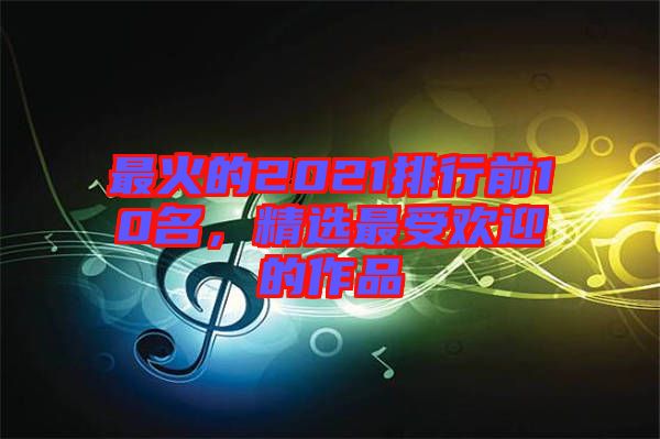 最火的2021排行前10名，精選最受歡迎的作品
