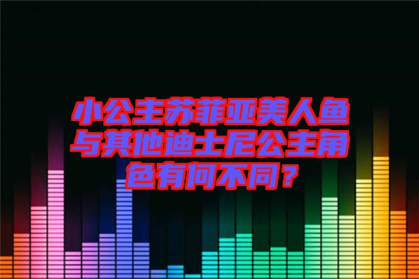 小公主蘇菲亞美人魚與其他迪士尼公主角色有何不同？