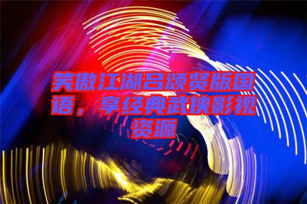 笑傲江湖呂頌賢版國語，享經典武俠影視資源