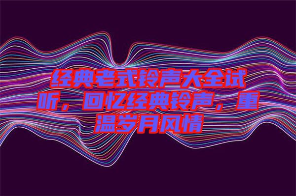 經(jīng)典老式鈴聲大全試聽，回憶經(jīng)典鈴聲，重溫歲月風(fēng)情